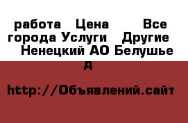 работа › Цена ­ 1 - Все города Услуги » Другие   . Ненецкий АО,Белушье д.